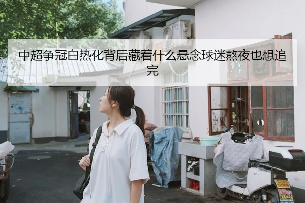 中超争冠白热化背后藏着什么悬念球迷熬夜也想追完